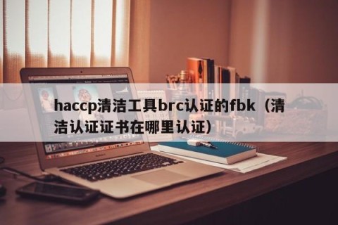 haccp清洁工具brc认证的fbk（清洁认证证书在哪里认证）