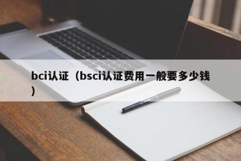 bci认证（bsci认证费用一般要多少钱）