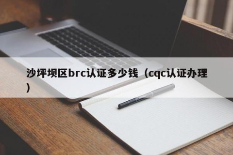沙坪坝区brc认证多少钱（cqc认证办理）