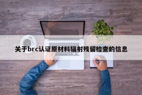 关于brc认证原材料辐射残留检查的信息