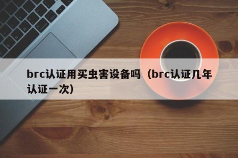 brc认证用买虫害设备吗（brc认证几年认证一次）