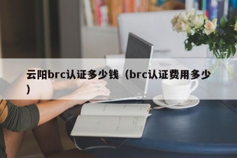 云阳brc认证多少钱（brc认证费用多少）