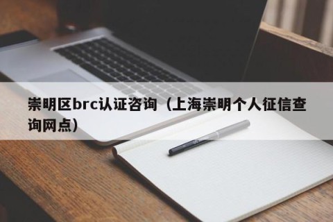 崇明区brc认证咨询（上海崇明个人征信查询网点）