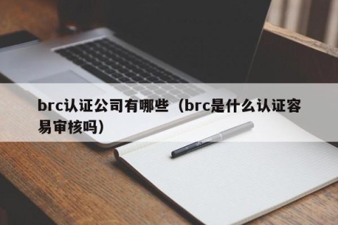 brc认证公司有哪些（brc是什么认证容易审核吗）