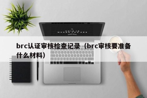brc认证审核检查记录（brc审核要准备什么材料）