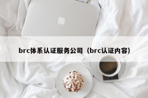 brc体系认证服务公司（brc认证内容）
