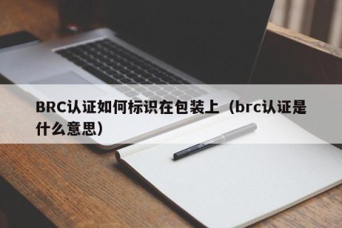 BRC认证如何标识在包装上（brc认证是什么意思）