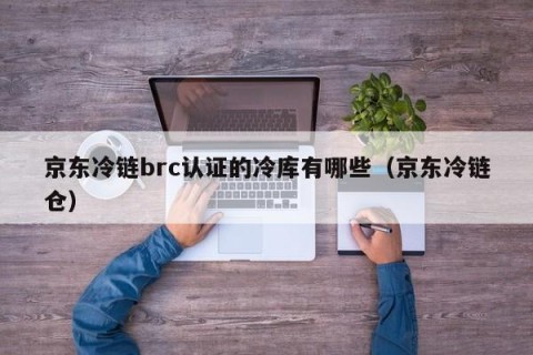 京东冷链brc认证的冷库有哪些（京东冷链仓）