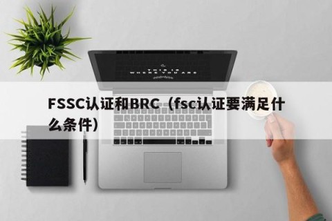 FSSC认证和BRC（fsc认证要满足什么条件）