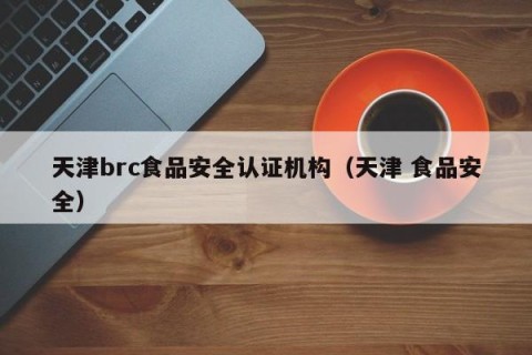 天津brc食品安全认证机构（天津 食品安全）