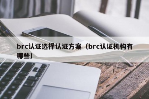 brc认证选择认证方案（brc认证机构有哪些）