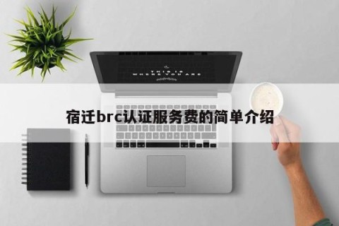 宿迁brc认证服务费的简单介绍