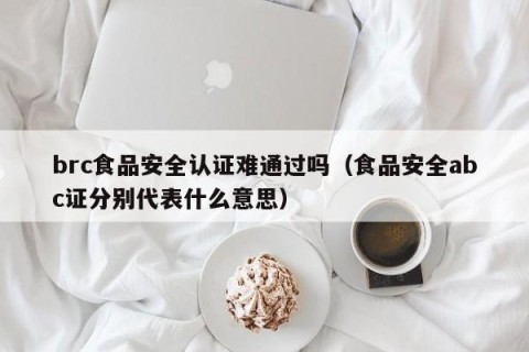 brc食品安全认证难通过吗（食品安全abc证分别代表什么意思）