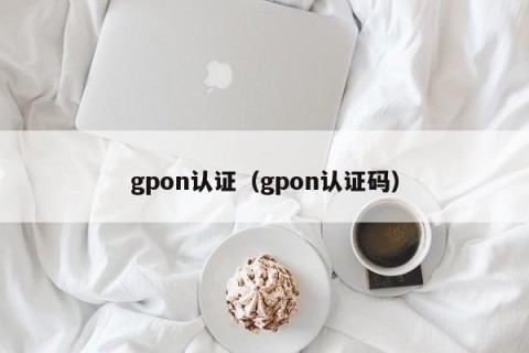 gpon认证（gpon认证码）