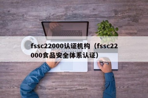 fssc22000认证机构（fssc22000食品安全体系认证）