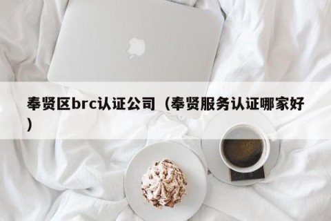 奉贤区brc认证公司（奉贤服务认证哪家好）