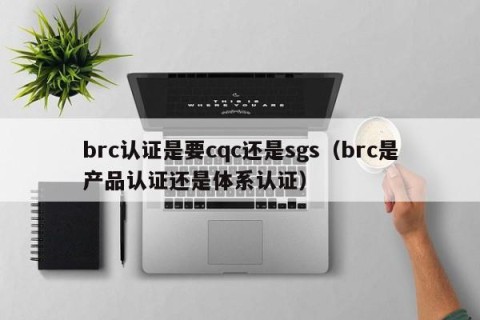 brc认证是要cqc还是sgs（brc是产品认证还是体系认证）