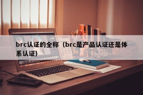 brc认证的全称（brc是产品认证还是体系认证）