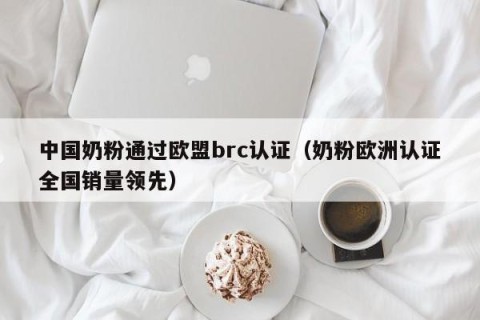 中国奶粉通过欧盟brc认证（奶粉欧洲认证全国销量领先）