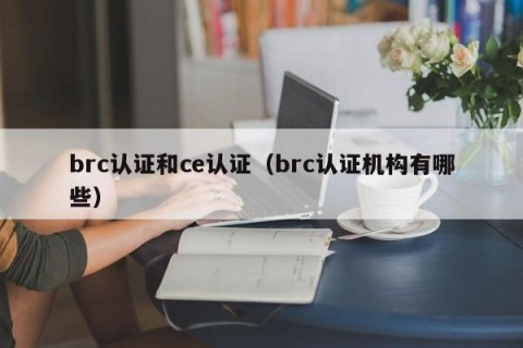 brc认证和ce认证（brc认证机构有哪些）