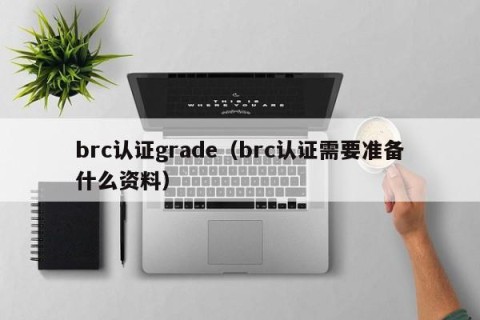 brc认证grade（brc认证需要准备什么资料）