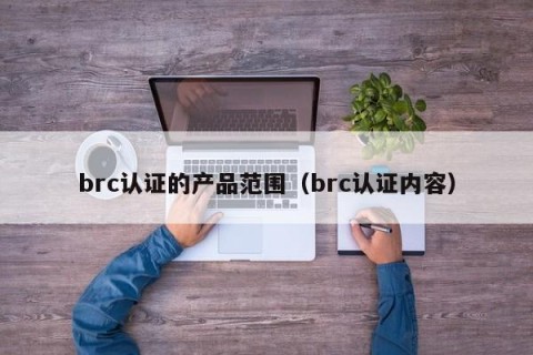 brc认证的产品范围（brc认证内容）