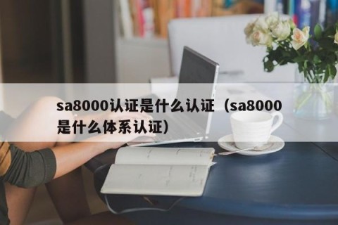sa8000认证是什么认证（sa8000是什么体系认证）