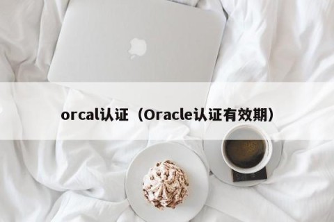 orcal认证（Oracle认证有效期）