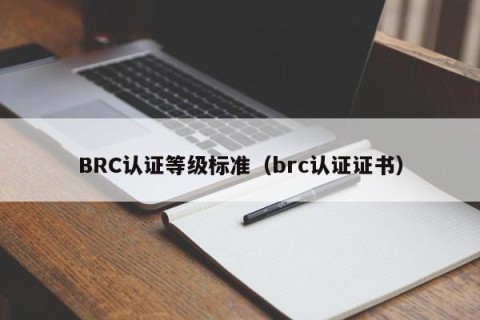 BRC认证等级标准（brc认证证书）