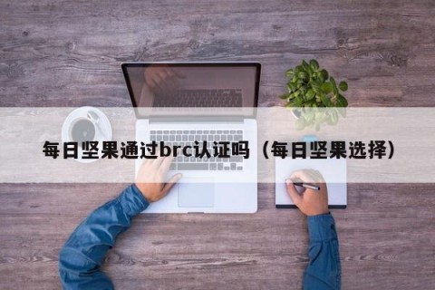 每日坚果通过brc认证吗（每日坚果选择）