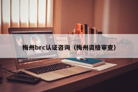 梅州brc认证咨询（梅州资格审查）
