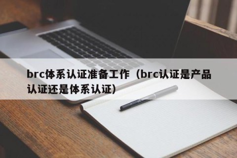 brc体系认证准备工作（brc认证是产品认证还是体系认证）
