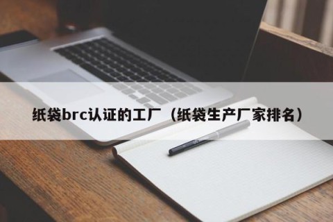 纸袋brc认证的工厂（纸袋生产厂家排名）