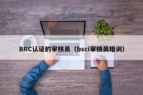 BRC认证的审核员（bsci审核员培训）