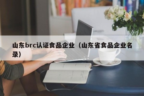 山东brc认证食品企业（山东省食品企业名录）