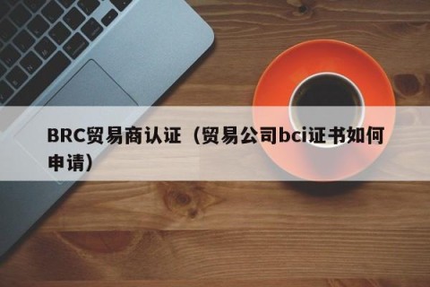 BRC贸易商认证（贸易公司bci证书如何申请）
