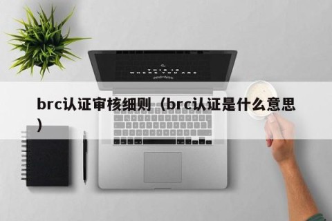 brc认证审核细则（brc认证是什么意思）