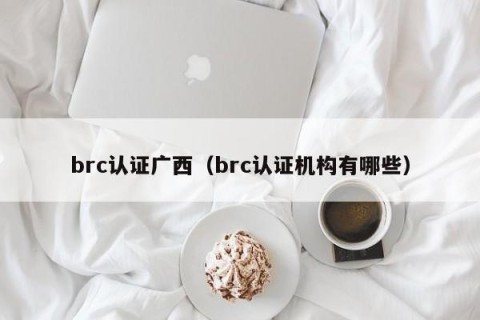 brc认证广西（brc认证机构有哪些）