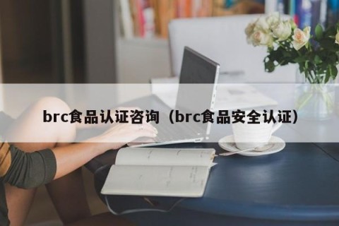 brc食品认证咨询（brc食品安全认证）