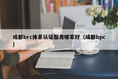 成都brc体系认证服务哪家好（成都bpc）