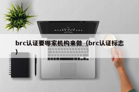 brc认证要哪家机构来做（brc认证标志）