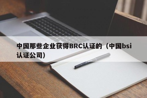中国那些企业获得BRC认证的（中国bsi认证公司）