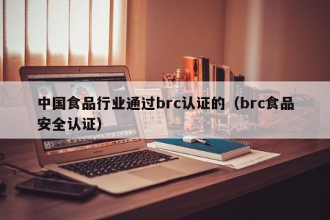 中国食品行业通过brc认证的（brc食品安全认证）