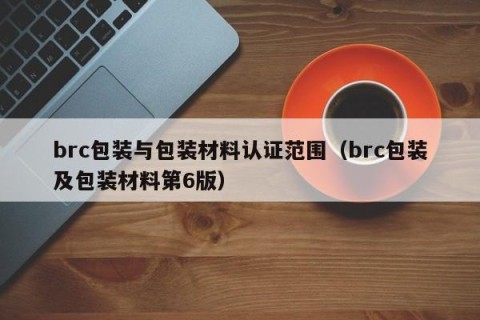 brc包装与包装材料认证范围（brc包装及包装材料第6版）