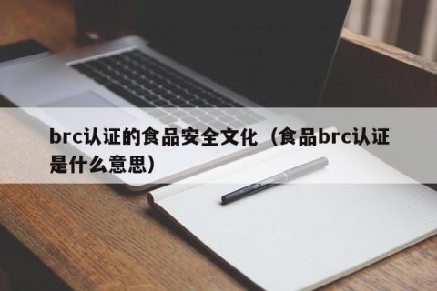 brc认证的食品安全文化（食品brc认证是什么意思）
