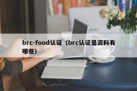 brc-food认证（brc认证是资料有哪些）