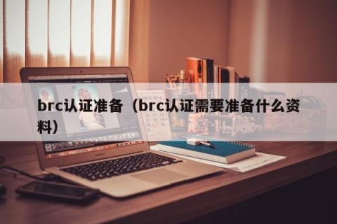 brc认证准备（brc认证需要准备什么资料）