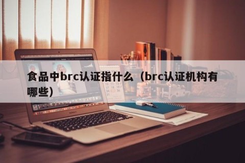食品中brc认证指什么（brc认证机构有哪些）