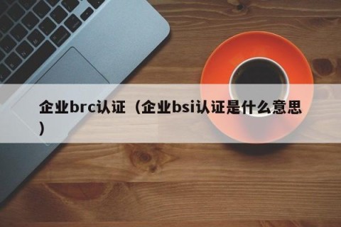 企业brc认证（企业bsi认证是什么意思）