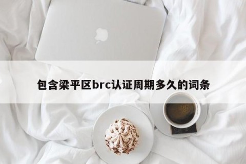 包含梁平区brc认证周期多久的词条